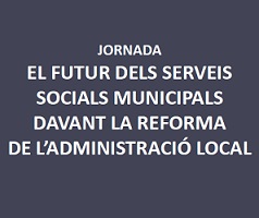 JORNADA SOBRE EL FUTUR DELS SERVEIS SOCIALS MUNICIPALS DAVANT LA REFORMA DE L’ADMINISTRACIÓ LOCAL